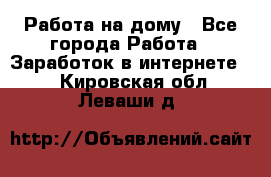 Работа на дому - Все города Работа » Заработок в интернете   . Кировская обл.,Леваши д.